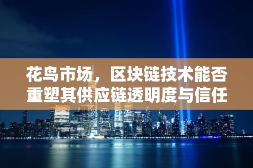 花鸟市场，区块链技术能否重塑其供应链透明度与信任机制？