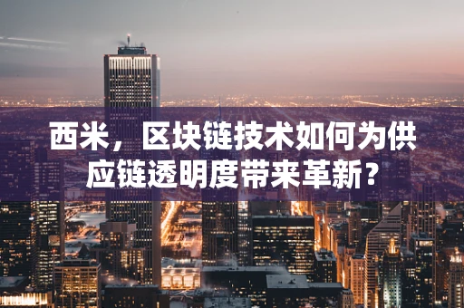 西米，区块链技术如何为供应链透明度带来革新？