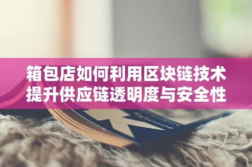箱包店如何利用区块链技术提升供应链透明度与安全性？