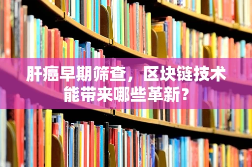 肝癌早期筛查，区块链技术能带来哪些革新？
