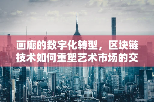 画廊的数字化转型，区块链技术如何重塑艺术市场的交易透明度？