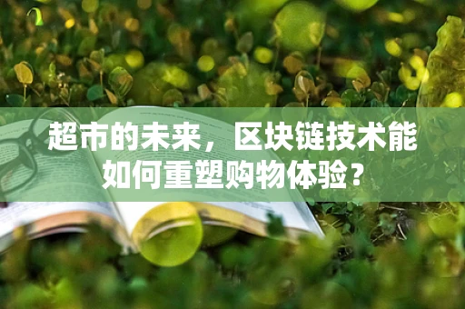 超市的未来，区块链技术能如何重塑购物体验？