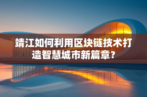 靖江如何利用区块链技术打造智慧城市新篇章？