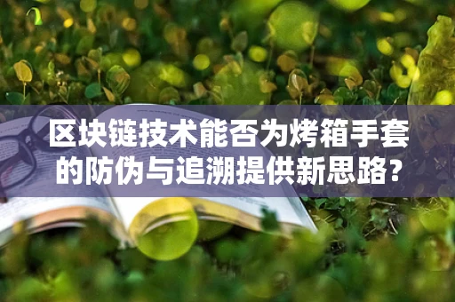 区块链技术能否为烤箱手套的防伪与追溯提供新思路？