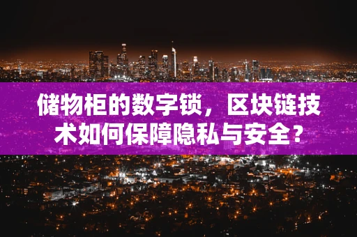 储物柜的数字锁，区块链技术如何保障隐私与安全？