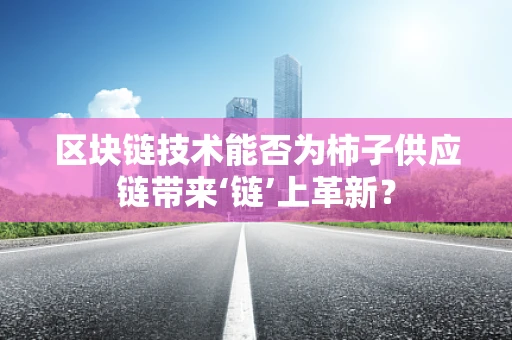 区块链技术能否为柿子供应链带来‘链’上革新？