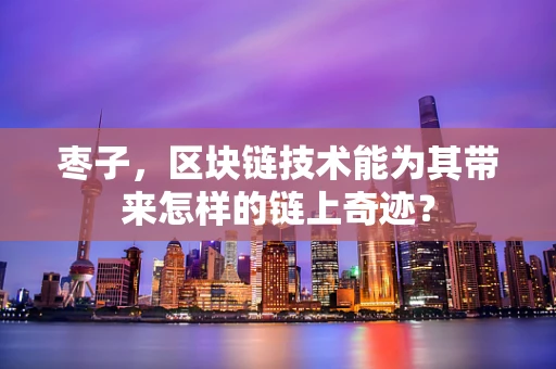 枣子，区块链技术能为其带来怎样的链上奇迹？