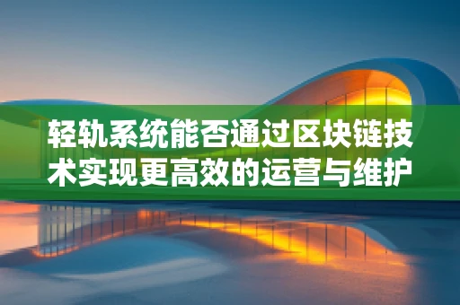 轻轨系统能否通过区块链技术实现更高效的运营与维护？