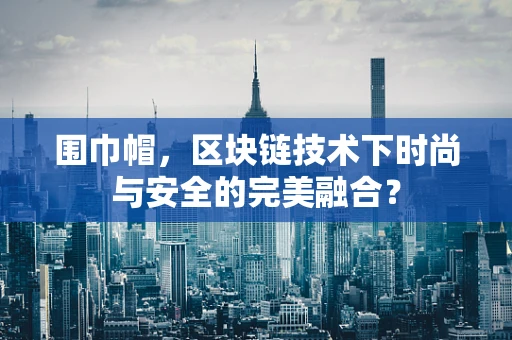 围巾帽，区块链技术下时尚与安全的完美融合？
