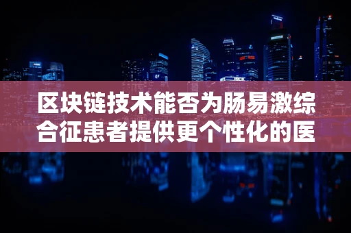区块链技术能否为肠易激综合征患者提供更个性化的医疗解决方案？