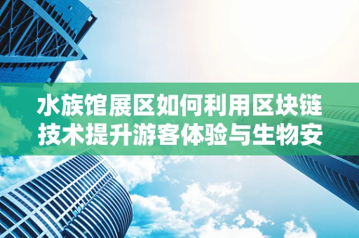 水族馆展区如何利用区块链技术提升游客体验与生物安全？