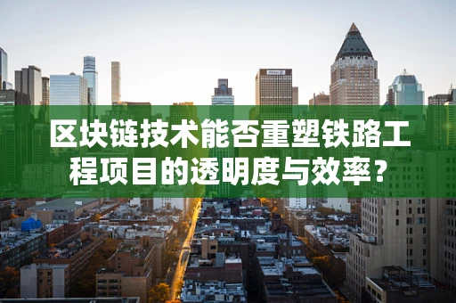 区块链技术能否重塑铁路工程项目的透明度与效率？