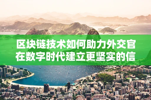 区块链技术如何助力外交官在数字时代建立更坚实的信任桥梁？