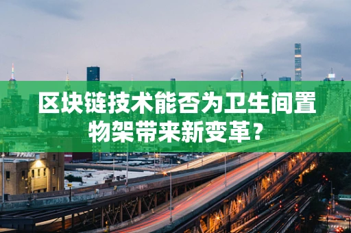 区块链技术能否为卫生间置物架带来新变革？