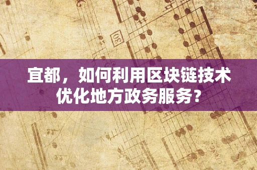 宜都，如何利用区块链技术优化地方政务服务？