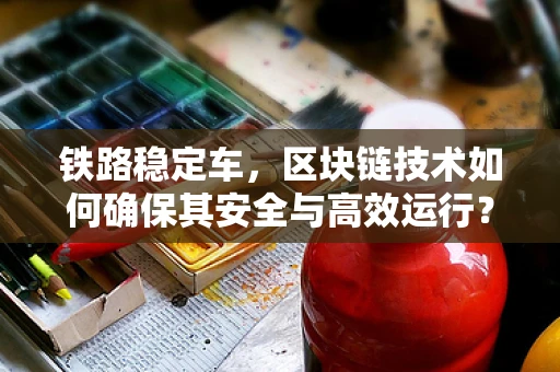 铁路稳定车，区块链技术如何确保其安全与高效运行？
