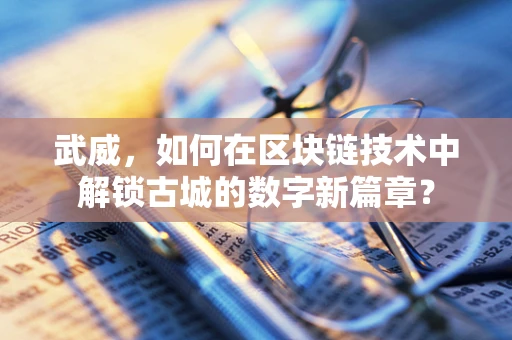 武威，如何在区块链技术中解锁古城的数字新篇章？