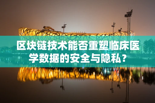 区块链技术能否重塑临床医学数据的安全与隐私？