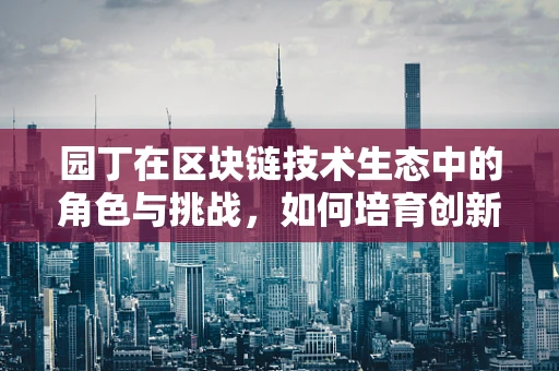 园丁在区块链技术生态中的角色与挑战，如何培育创新与信任的土壤？