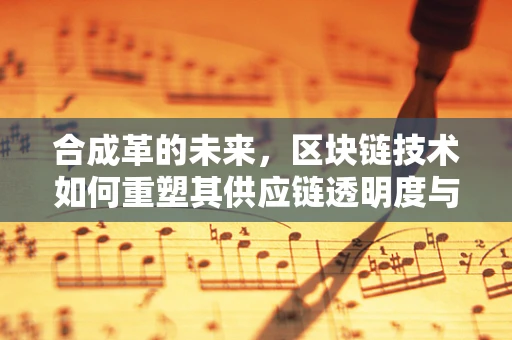 合成革的未来，区块链技术如何重塑其供应链透明度与信任？