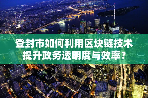 登封市如何利用区块链技术提升政务透明度与效率？