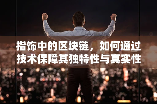 指饰中的区块链，如何通过技术保障其独特性与真实性？