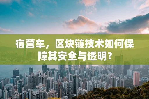 宿营车，区块链技术如何保障其安全与透明？