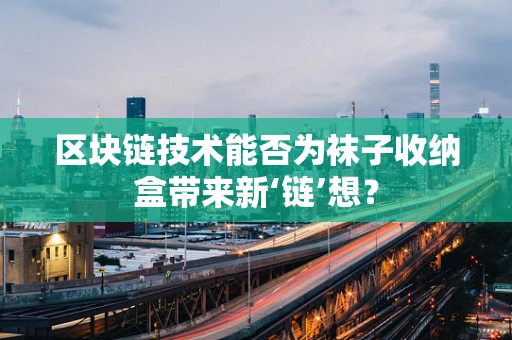区块链技术能否为袜子收纳盒带来新‘链’想？