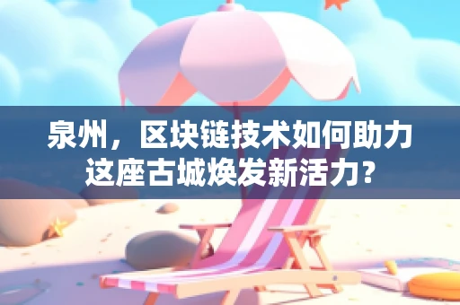 泉州，区块链技术如何助力这座古城焕发新活力？