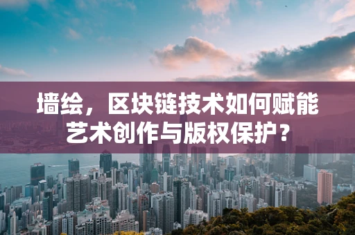 墙绘，区块链技术如何赋能艺术创作与版权保护？
