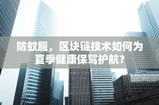 防蚊服，区块链技术如何为夏季健康保驾护航？