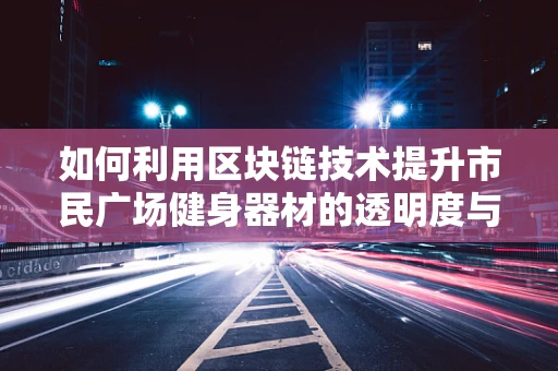 如何利用区块链技术提升市民广场健身器材的透明度与安全性？