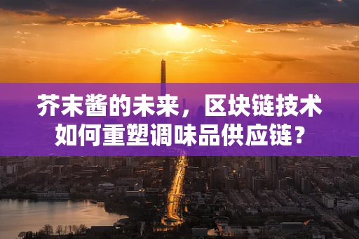 芥末酱的未来，区块链技术如何重塑调味品供应链？