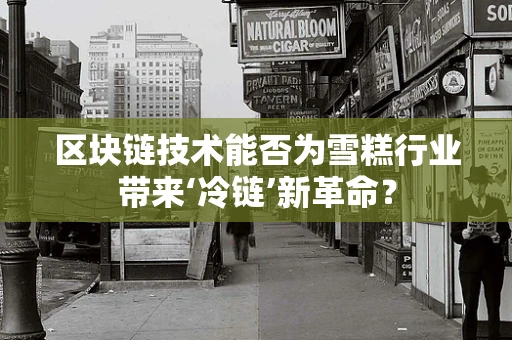 区块链技术能否为雪糕行业带来‘冷链’新革命？