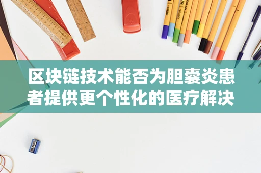 区块链技术能否为胆囊炎患者提供更个性化的医疗解决方案？