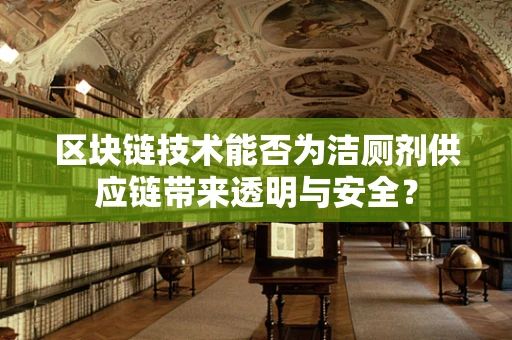 区块链技术能否为洁厕剂供应链带来透明与安全？