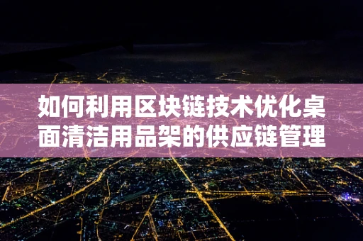 如何利用区块链技术优化桌面清洁用品架的供应链管理？