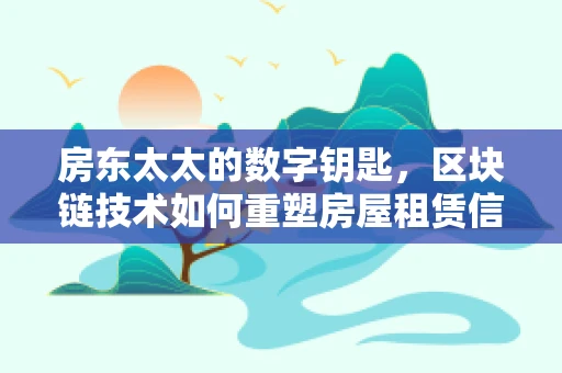 房东太太的数字钥匙，区块链技术如何重塑房屋租赁信任链？