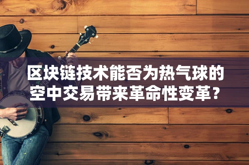 区块链技术能否为热气球的空中交易带来革命性变革？