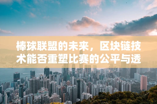 棒球联盟的未来，区块链技术能否重塑比赛的公平与透明？