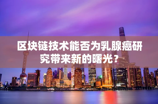区块链技术能否为乳腺癌研究带来新的曙光？