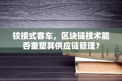 铰接式客车，区块链技术能否重塑其供应链管理？
