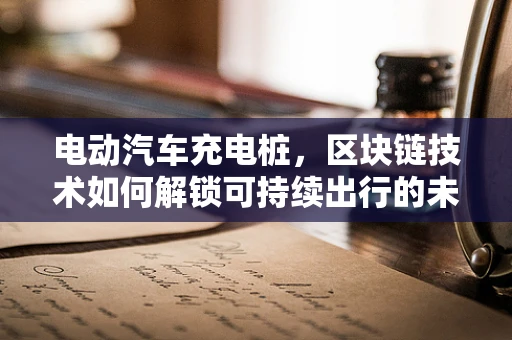 电动汽车充电桩，区块链技术如何解锁可持续出行的未来？
