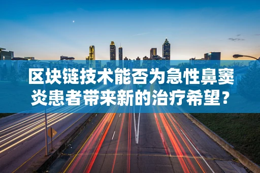 区块链技术能否为急性鼻窦炎患者带来新的治疗希望？