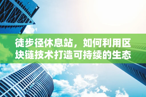徒步径休息站，如何利用区块链技术打造可持续的生态旅游体验？