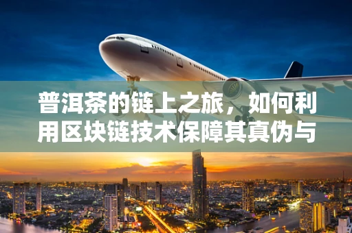 普洱茶的链上之旅，如何利用区块链技术保障其真伪与溯源？