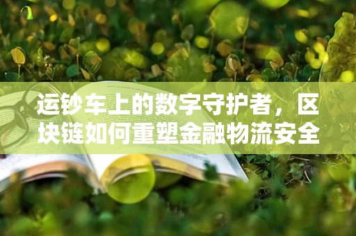 运钞车上的数字守护者，区块链如何重塑金融物流安全？