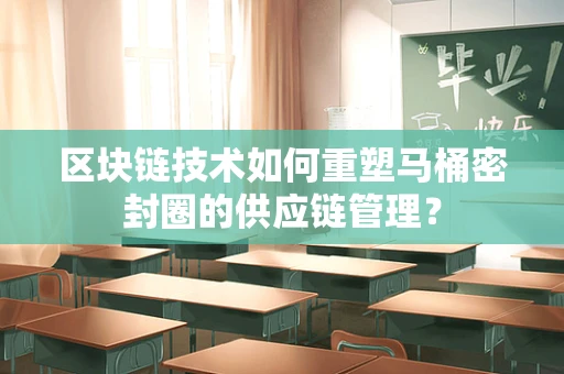 区块链技术如何重塑马桶密封圈的供应链管理？