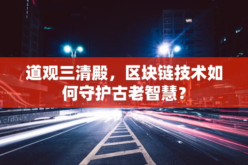 道观三清殿，区块链技术如何守护古老智慧？