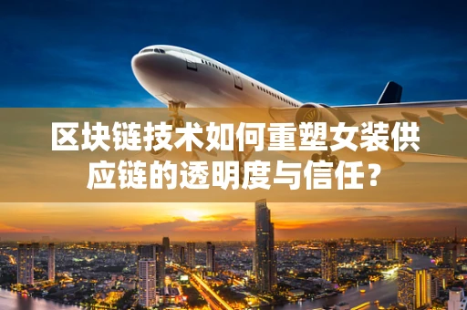 区块链技术如何重塑女装供应链的透明度与信任？